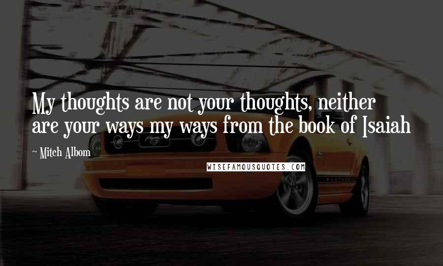 Mitch Albom Quotes: My thoughts are not your thoughts, neither are your ways my ways from the book of Isaiah