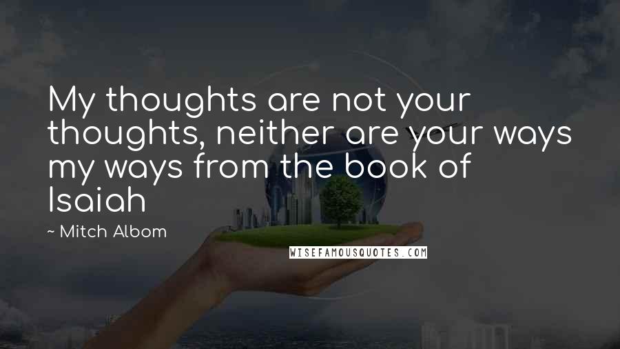 Mitch Albom Quotes: My thoughts are not your thoughts, neither are your ways my ways from the book of Isaiah