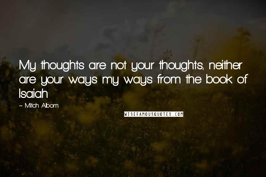 Mitch Albom Quotes: My thoughts are not your thoughts, neither are your ways my ways from the book of Isaiah