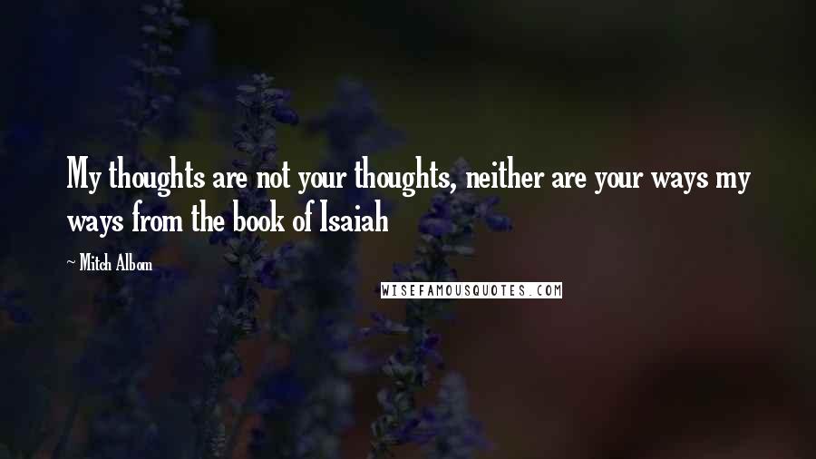 Mitch Albom Quotes: My thoughts are not your thoughts, neither are your ways my ways from the book of Isaiah