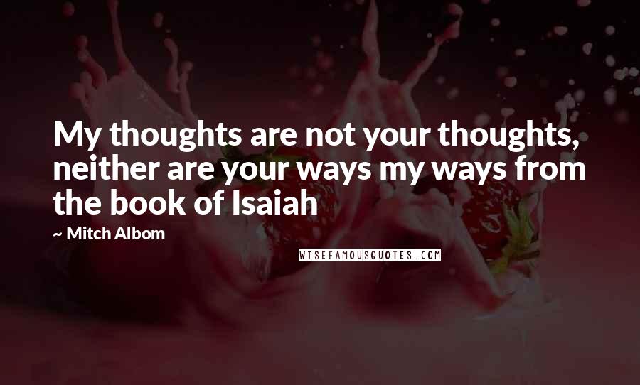 Mitch Albom Quotes: My thoughts are not your thoughts, neither are your ways my ways from the book of Isaiah