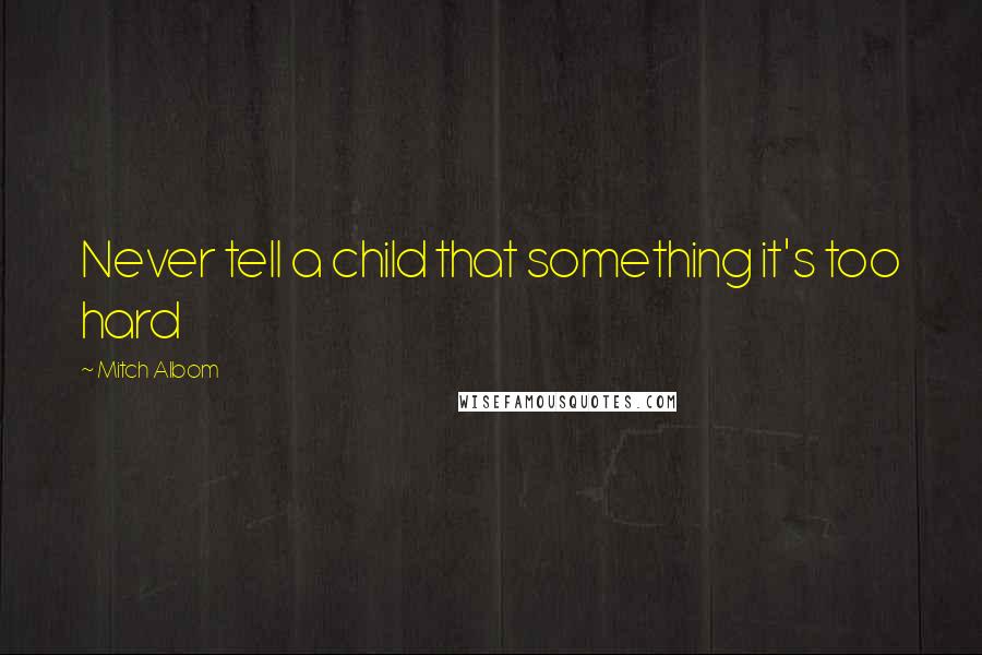 Mitch Albom Quotes: Never tell a child that something it's too hard