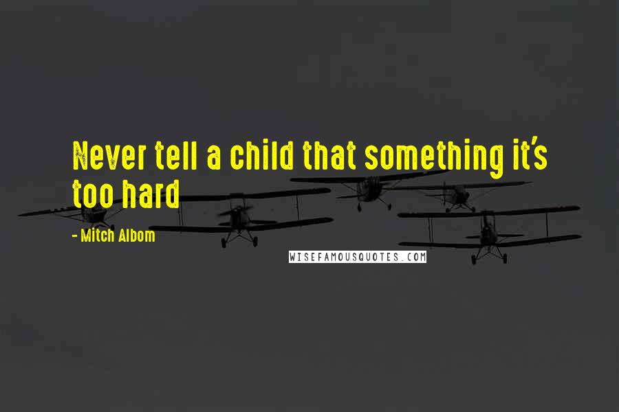 Mitch Albom Quotes: Never tell a child that something it's too hard