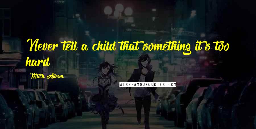 Mitch Albom Quotes: Never tell a child that something it's too hard