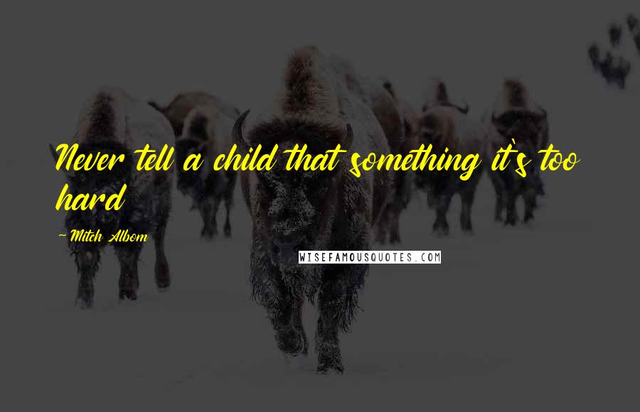 Mitch Albom Quotes: Never tell a child that something it's too hard