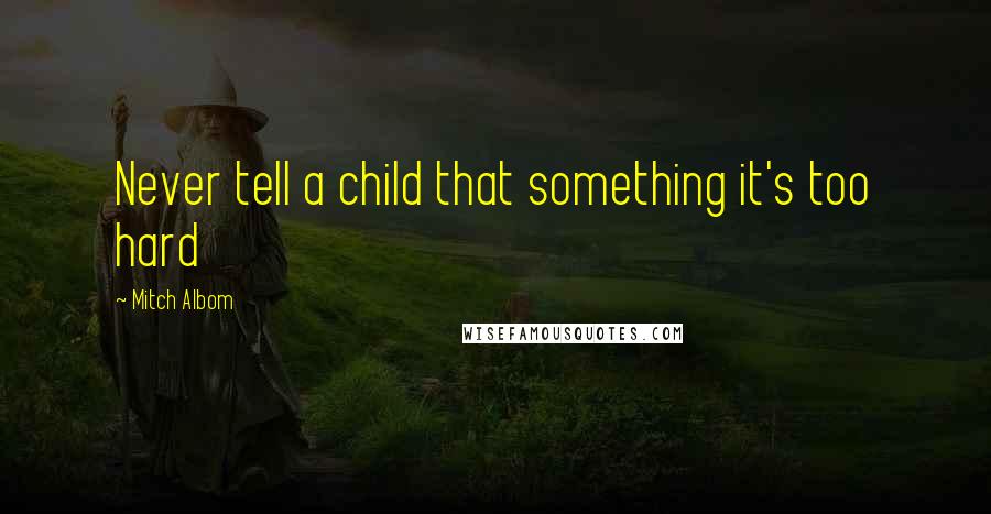 Mitch Albom Quotes: Never tell a child that something it's too hard