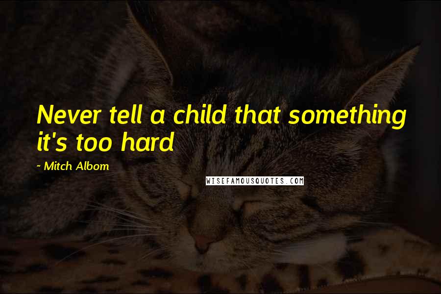 Mitch Albom Quotes: Never tell a child that something it's too hard