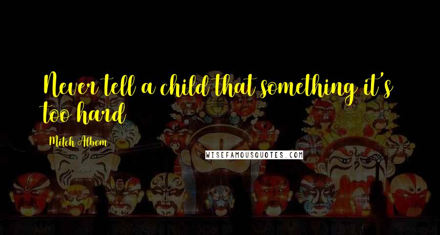 Mitch Albom Quotes: Never tell a child that something it's too hard