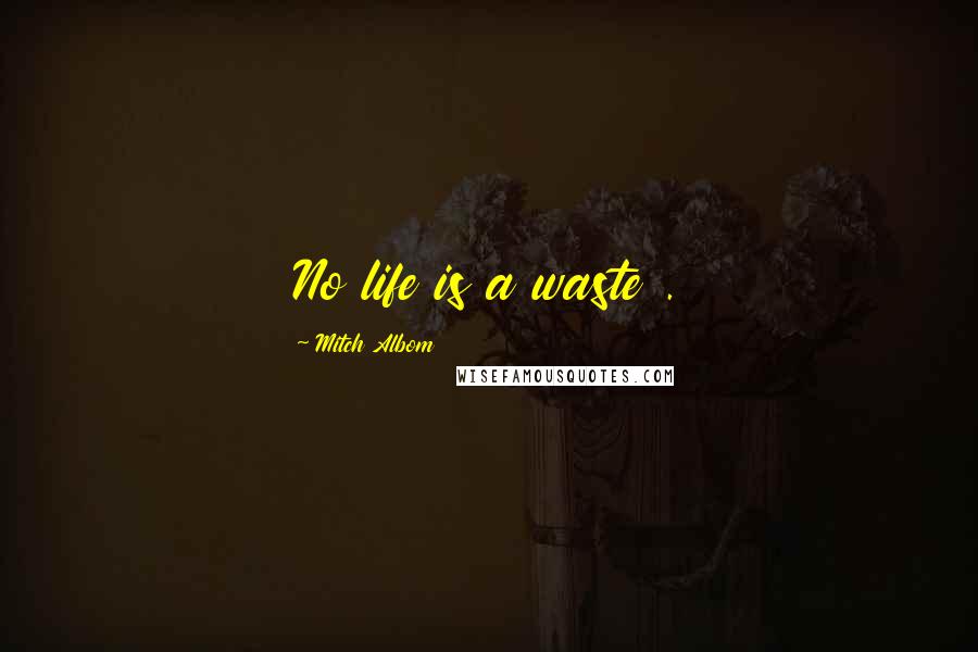 Mitch Albom Quotes: No life is a waste .