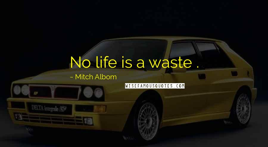 Mitch Albom Quotes: No life is a waste .
