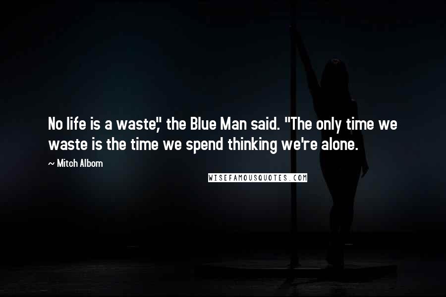 Mitch Albom Quotes: No life is a waste," the Blue Man said. "The only time we waste is the time we spend thinking we're alone.