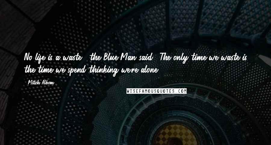 Mitch Albom Quotes: No life is a waste," the Blue Man said. "The only time we waste is the time we spend thinking we're alone.