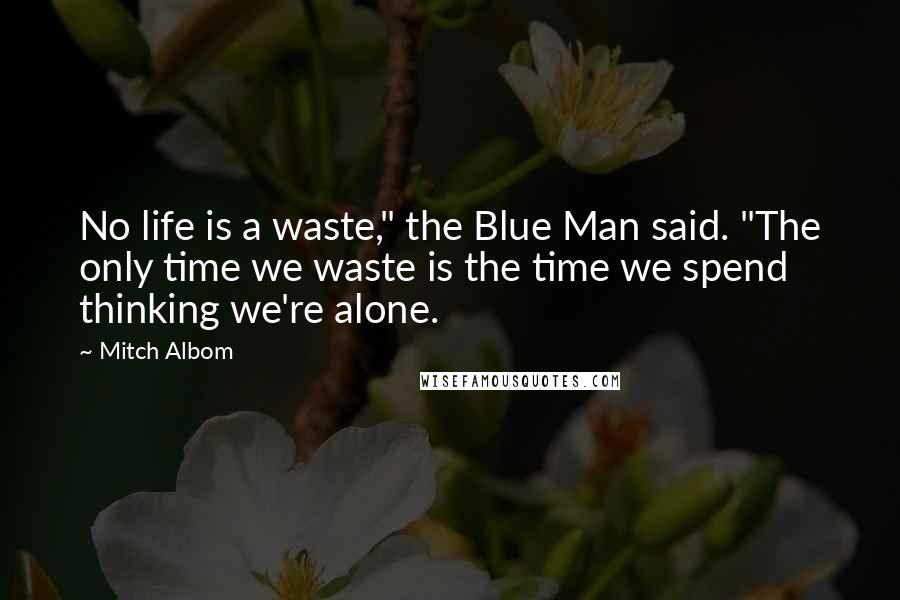 Mitch Albom Quotes: No life is a waste," the Blue Man said. "The only time we waste is the time we spend thinking we're alone.