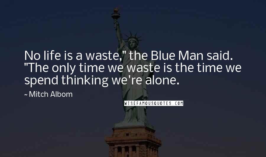 Mitch Albom Quotes: No life is a waste," the Blue Man said. "The only time we waste is the time we spend thinking we're alone.