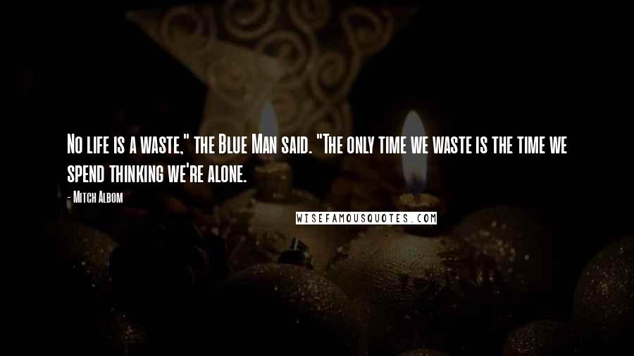 Mitch Albom Quotes: No life is a waste," the Blue Man said. "The only time we waste is the time we spend thinking we're alone.