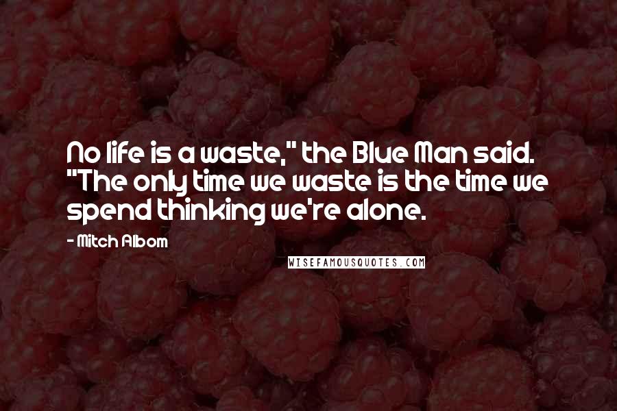 Mitch Albom Quotes: No life is a waste," the Blue Man said. "The only time we waste is the time we spend thinking we're alone.