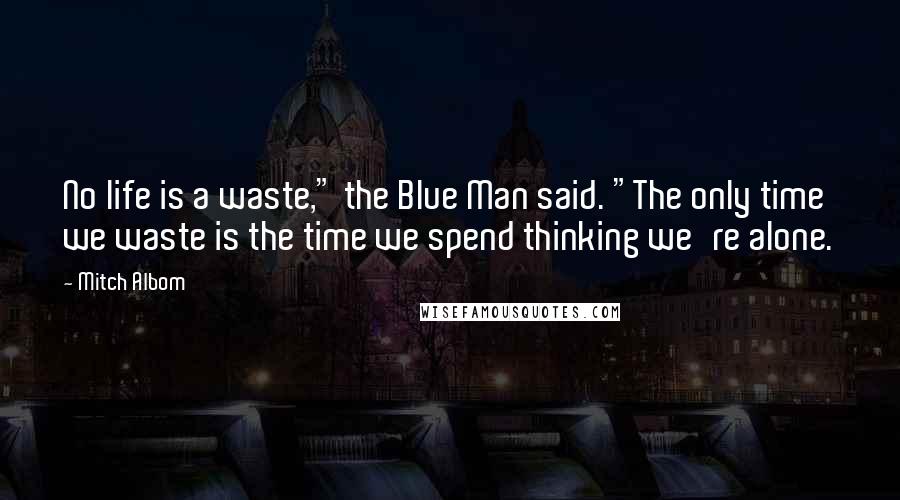 Mitch Albom Quotes: No life is a waste," the Blue Man said. "The only time we waste is the time we spend thinking we're alone.