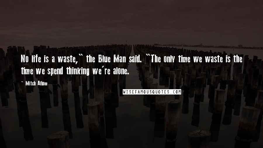 Mitch Albom Quotes: No life is a waste," the Blue Man said. "The only time we waste is the time we spend thinking we're alone.