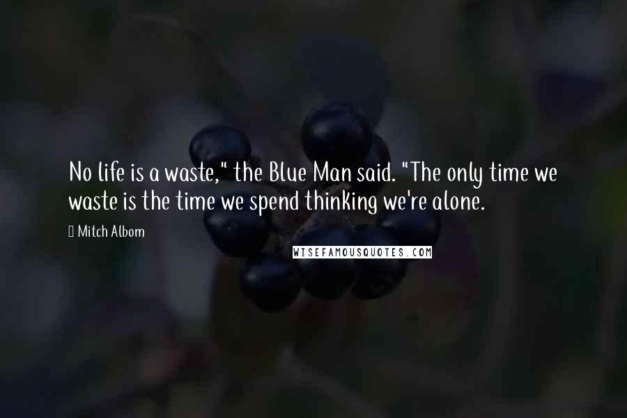 Mitch Albom Quotes: No life is a waste," the Blue Man said. "The only time we waste is the time we spend thinking we're alone.