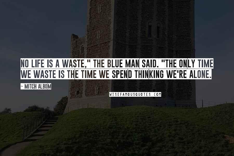 Mitch Albom Quotes: No life is a waste," the Blue Man said. "The only time we waste is the time we spend thinking we're alone.