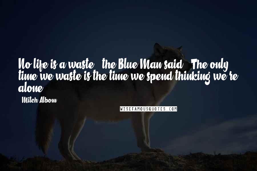 Mitch Albom Quotes: No life is a waste," the Blue Man said. "The only time we waste is the time we spend thinking we're alone.