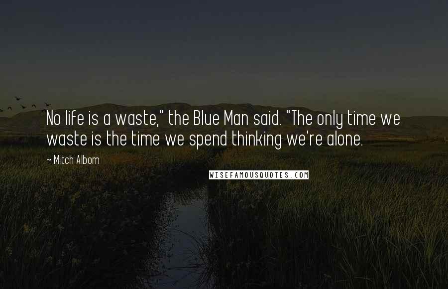 Mitch Albom Quotes: No life is a waste," the Blue Man said. "The only time we waste is the time we spend thinking we're alone.