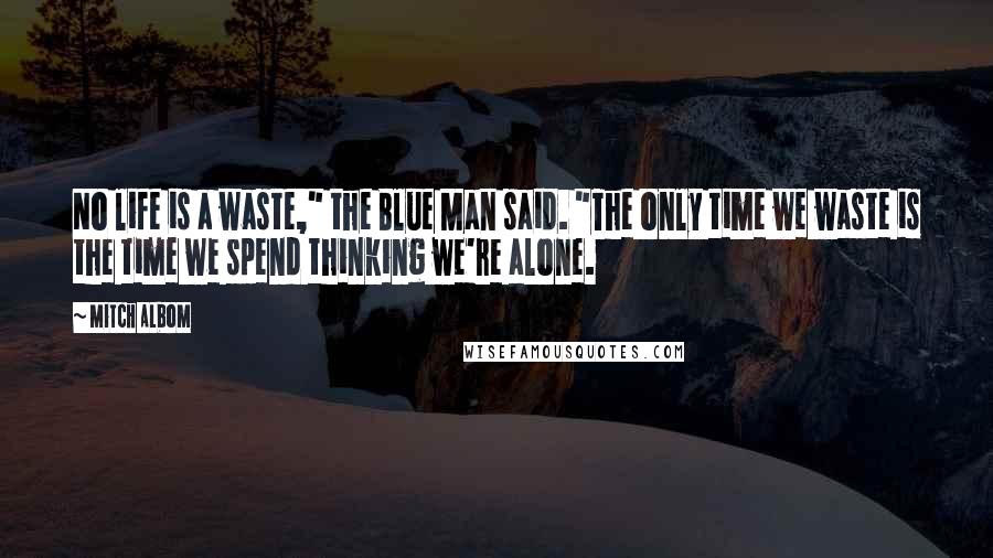 Mitch Albom Quotes: No life is a waste," the Blue Man said. "The only time we waste is the time we spend thinking we're alone.