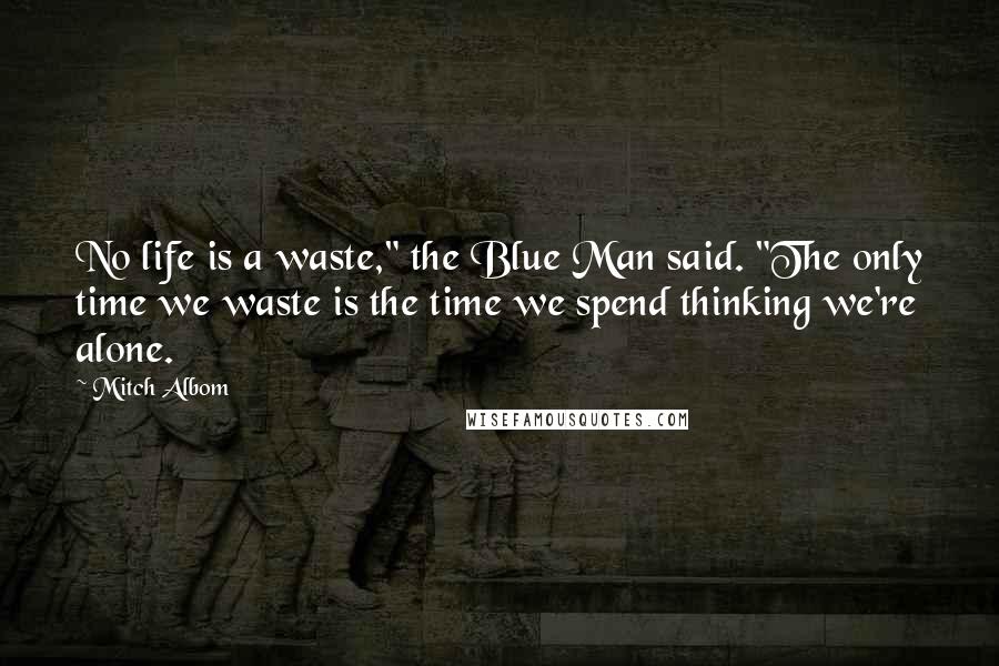 Mitch Albom Quotes: No life is a waste," the Blue Man said. "The only time we waste is the time we spend thinking we're alone.