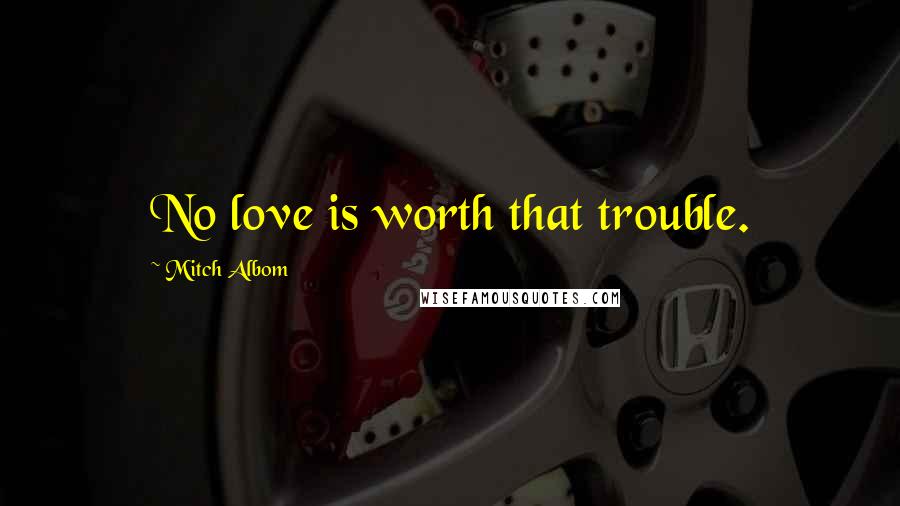 Mitch Albom Quotes: No love is worth that trouble.