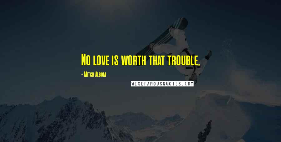 Mitch Albom Quotes: No love is worth that trouble.
