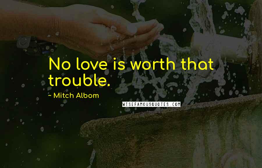 Mitch Albom Quotes: No love is worth that trouble.