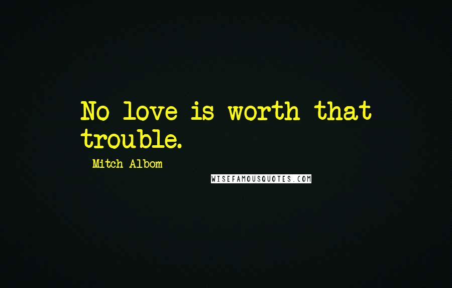 Mitch Albom Quotes: No love is worth that trouble.