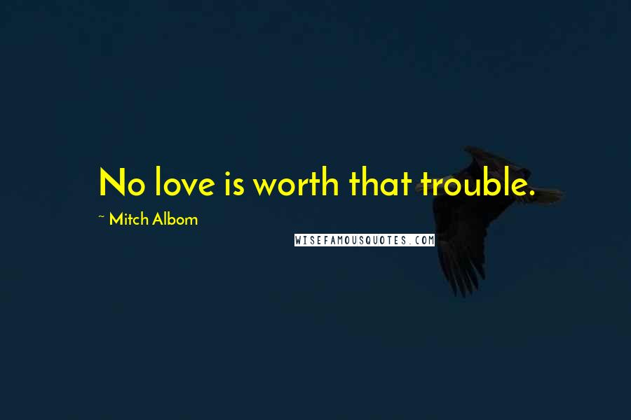 Mitch Albom Quotes: No love is worth that trouble.