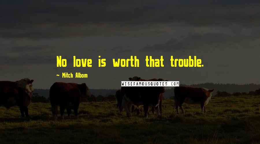 Mitch Albom Quotes: No love is worth that trouble.