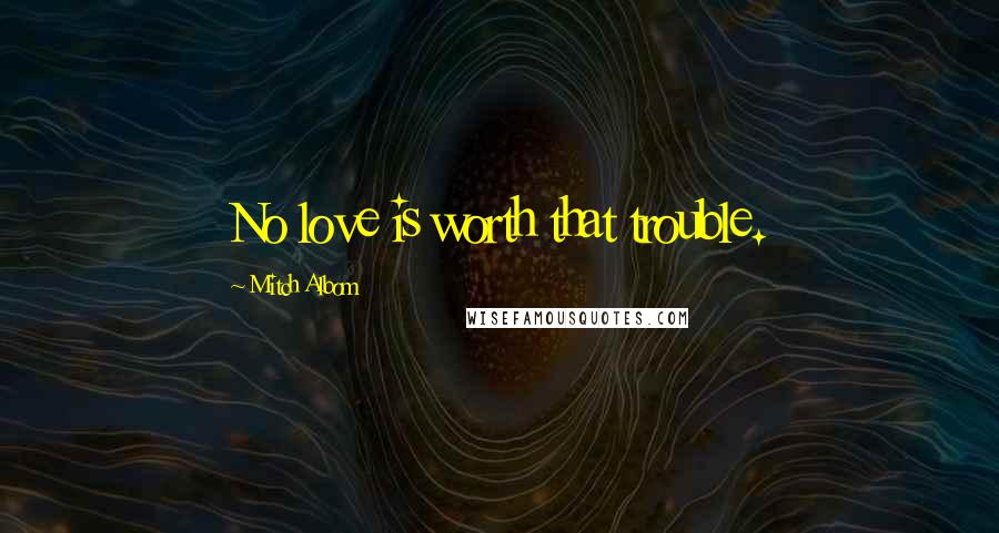 Mitch Albom Quotes: No love is worth that trouble.