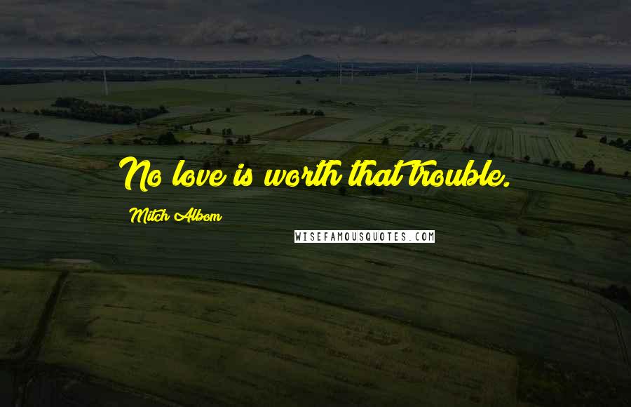 Mitch Albom Quotes: No love is worth that trouble.