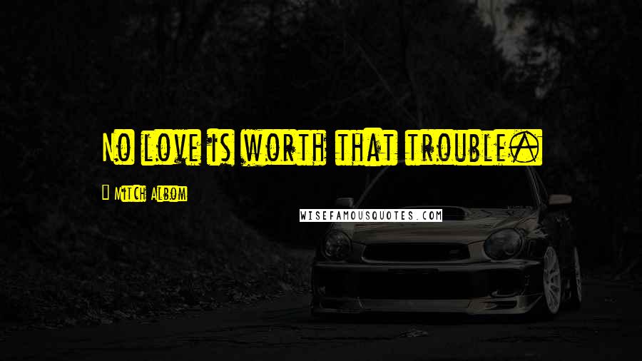Mitch Albom Quotes: No love is worth that trouble.
