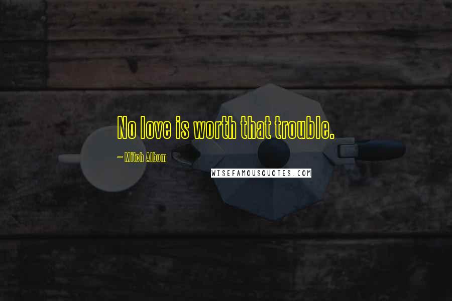 Mitch Albom Quotes: No love is worth that trouble.