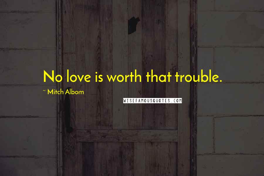 Mitch Albom Quotes: No love is worth that trouble.