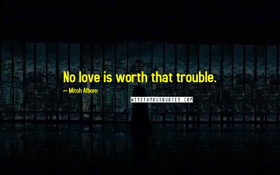 Mitch Albom Quotes: No love is worth that trouble.