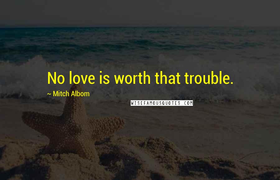 Mitch Albom Quotes: No love is worth that trouble.