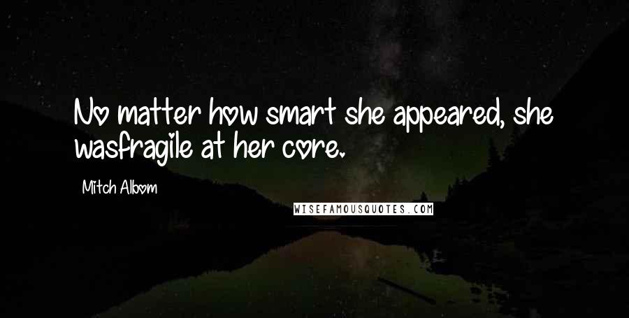 Mitch Albom Quotes: No matter how smart she appeared, she wasfragile at her core.