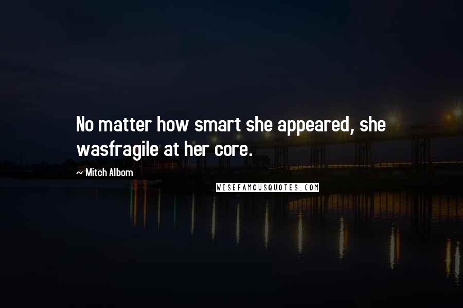 Mitch Albom Quotes: No matter how smart she appeared, she wasfragile at her core.