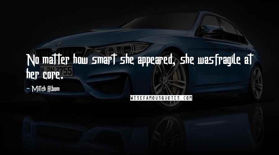 Mitch Albom Quotes: No matter how smart she appeared, she wasfragile at her core.