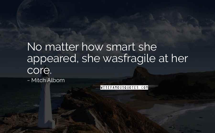 Mitch Albom Quotes: No matter how smart she appeared, she wasfragile at her core.