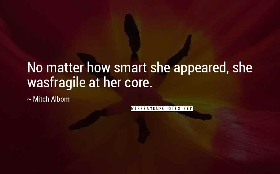 Mitch Albom Quotes: No matter how smart she appeared, she wasfragile at her core.