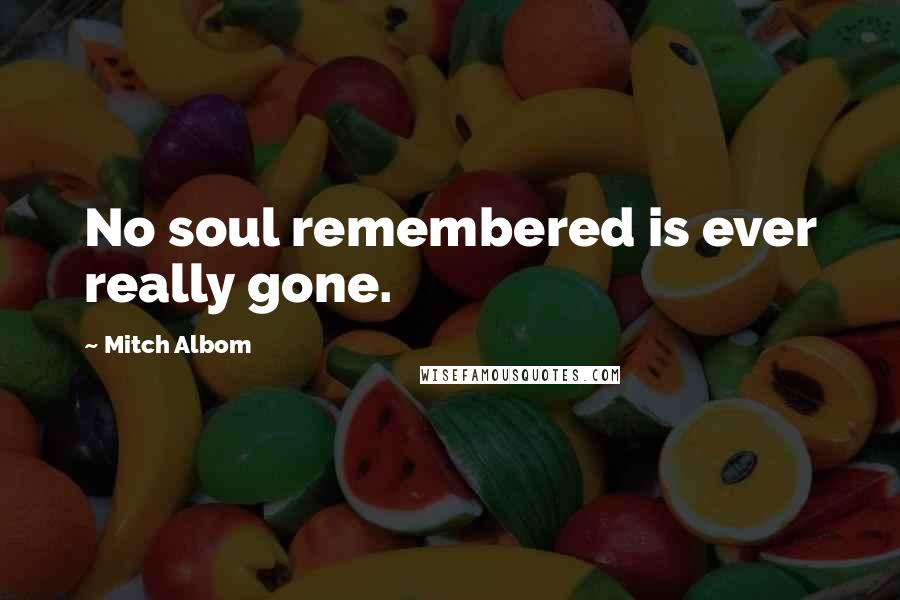 Mitch Albom Quotes: No soul remembered is ever really gone.
