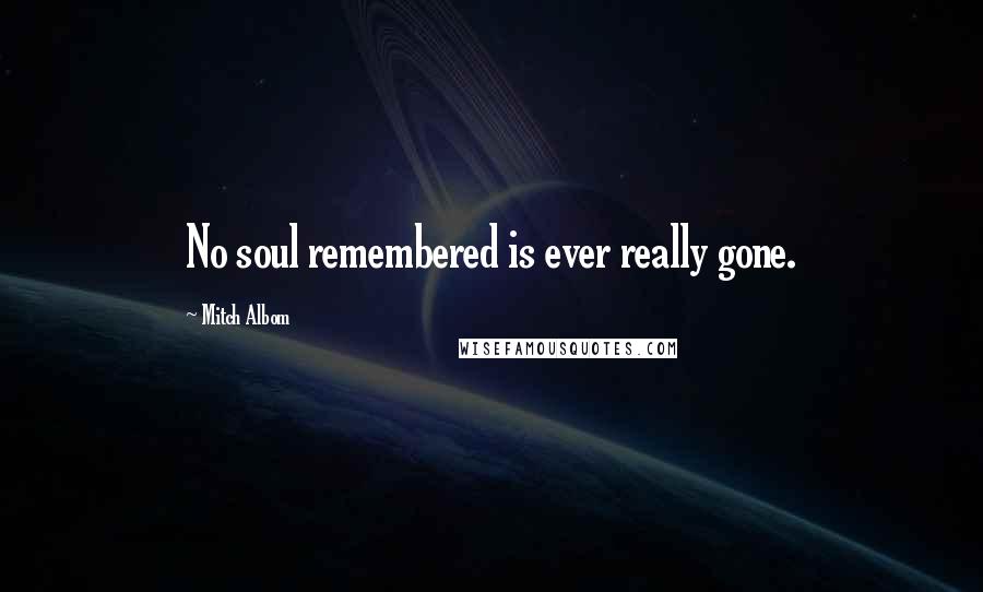 Mitch Albom Quotes: No soul remembered is ever really gone.