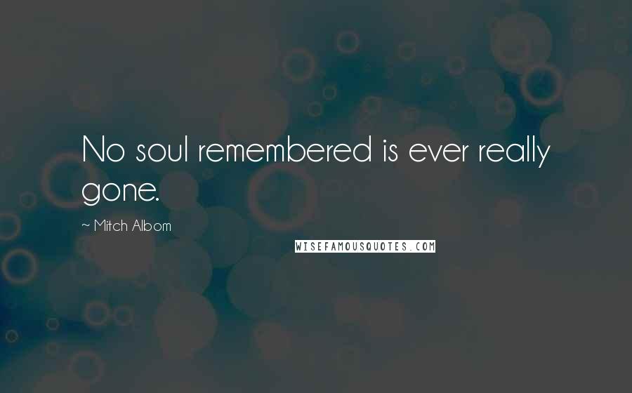 Mitch Albom Quotes: No soul remembered is ever really gone.