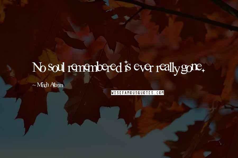 Mitch Albom Quotes: No soul remembered is ever really gone.